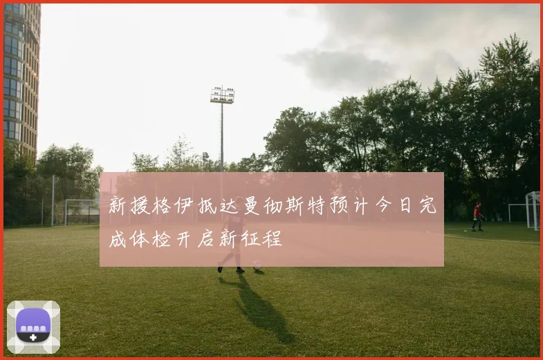 新援格伊抵达曼彻斯特预计今日完成体检开启新征程