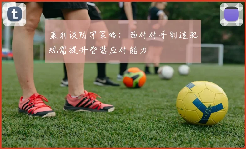 康利谈防守策略：面对对手制造犯规需提升智慧应对能力