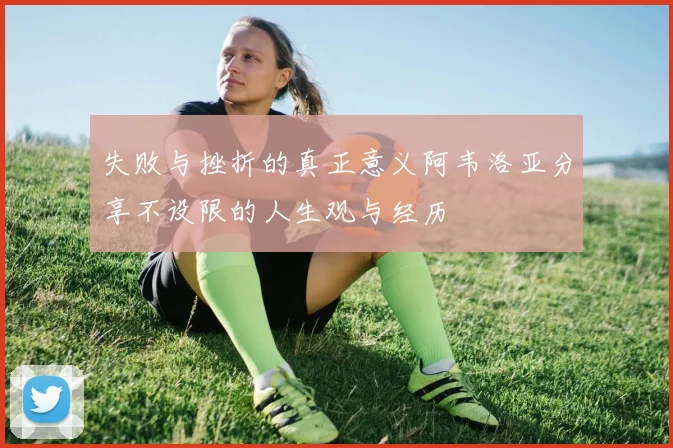 失败与挫折的真正意义阿韦洛亚分享不设限的人生观与经历